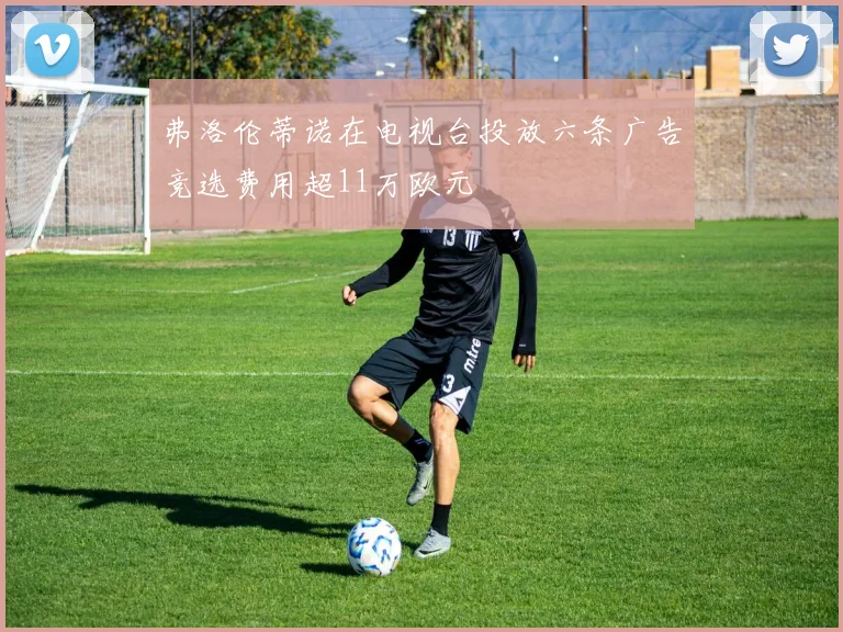 弗洛伦蒂诺在电视台投放六条广告竞选费用超11万欧元